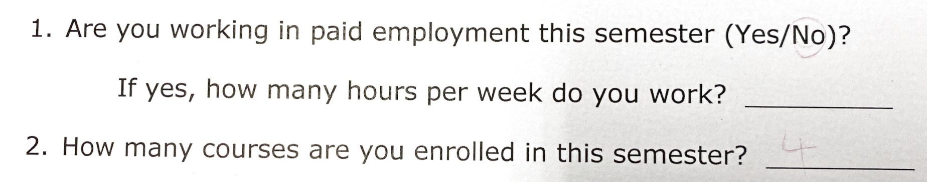 A screenshot of text reading: Are you working in paid employment this semester (Yes/No)? \ If yes, how many hours per week do you work? \ 2. How many courses are you enrolled in this semester?. The no is circled and four courses are listed in extremely faint pink gel marker